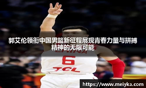 郭艾伦领衔中国男篮新征程展现青春力量与拼搏精神的无限可能